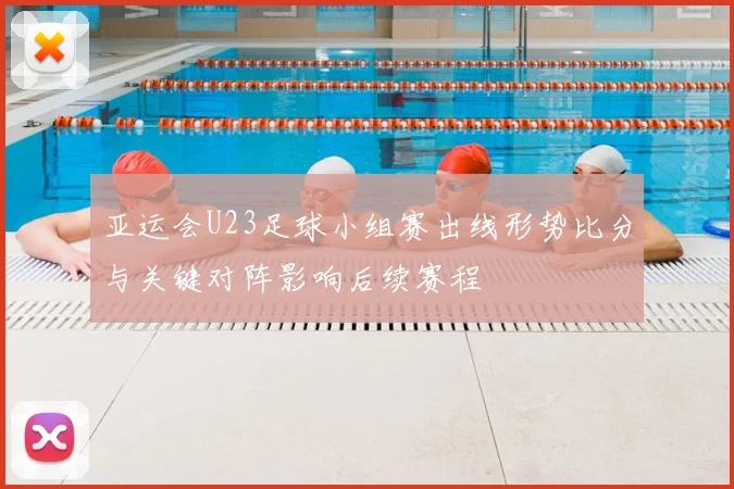 亚运会U23足球小组赛出线形势比分与关键对阵影响后续赛程
