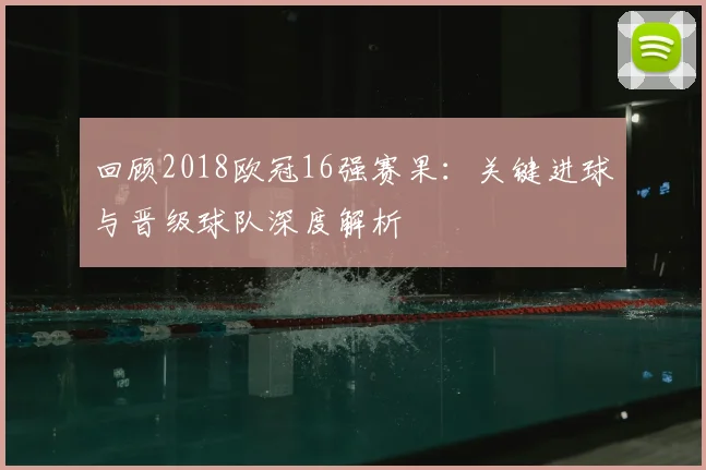 回顾2018欧冠16强赛果：关键进球与晋级球队深度解析