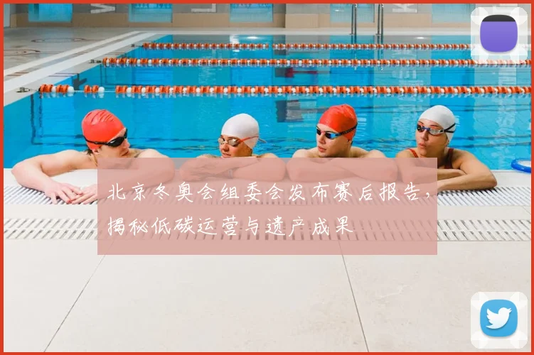 北京冬奥会组委会发布赛后报告，揭秘低碳运营与遗产成果
