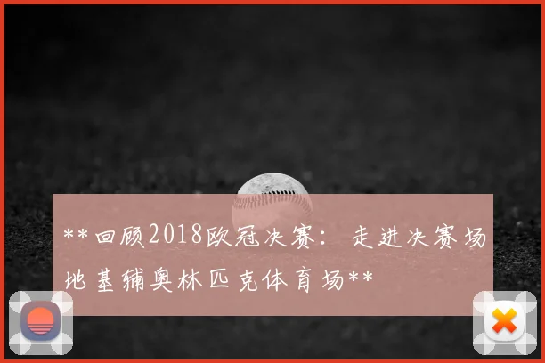 **回顾2018欧冠决赛：走进决赛场地基辅奥林匹克体育场**