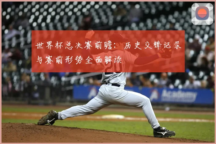 世界杯总决赛前瞻:历史交锋记录与赛前形势全面解读