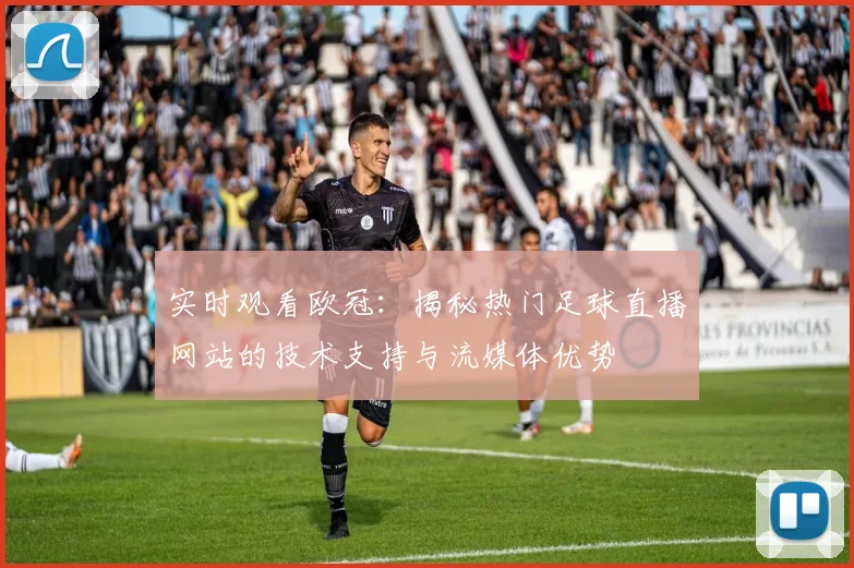 实时观看欧冠：揭秘热门足球直播网站的技术支持与流媒体优势