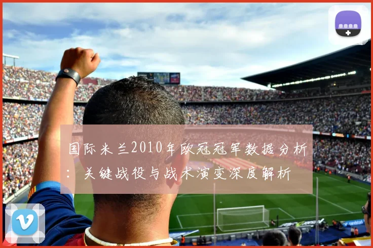 国际米兰2010年欧冠冠军数据分析:关键战役与战术演变深度解析