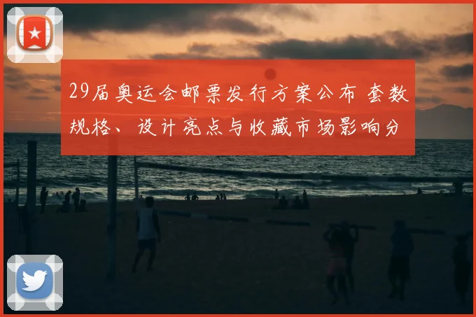 29届奥运会邮票发行方案公布 套数规格、设计亮点与收藏市场影响分析