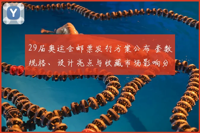 29届奥运会邮票发行方案公布 套数规格、设计亮点与收藏市场影响分析