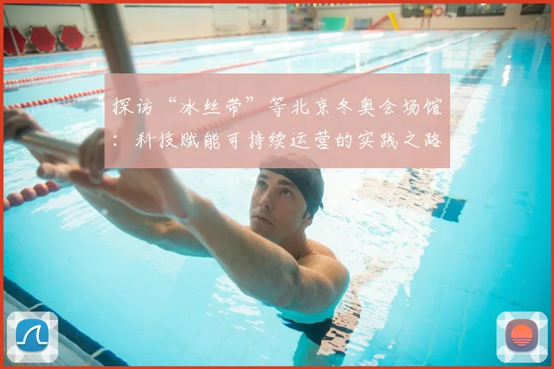探访“冰丝带”等北京冬奥会场馆：科技赋能可持续运营的实践之路