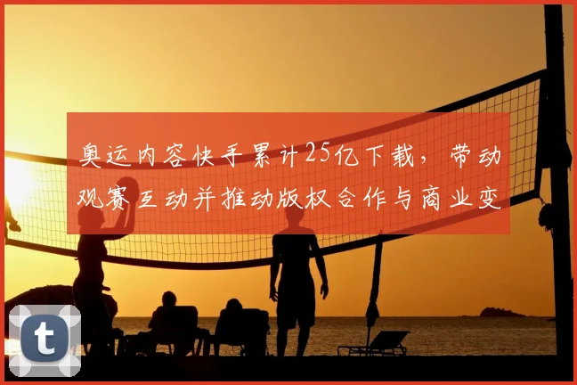 奥运内容快手累计25亿下载，带动观赛互动并推动版权合作与商业变现