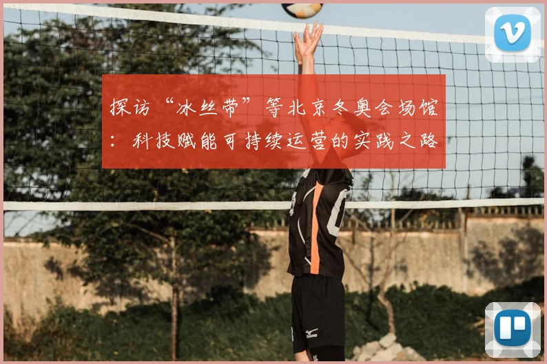 探访“冰丝带”等北京冬奥会场馆：科技赋能可持续运营的实践之路