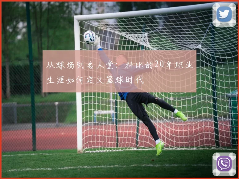 从球场到名人堂：科比的20年职业生涯如何定义篮球时代