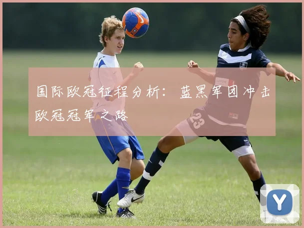国际欧冠征程分析：蓝黑军团冲击欧冠冠军之路