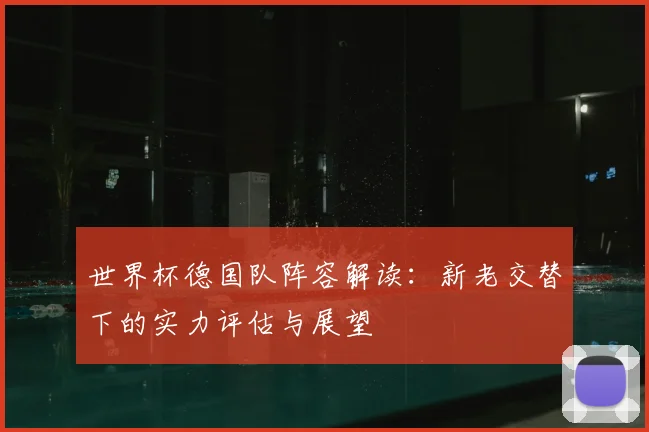 世界杯德国队阵容解读:新老交替下的实力评估与展望