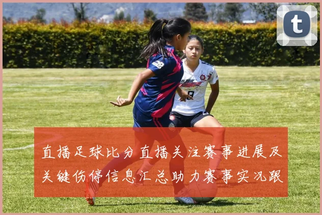 直播足球比分直播关注赛事进展及关键伤停信息汇总助力赛事实况跟踪
