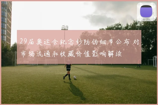 29届奥运会纪念钞防伪细节公布 对市场流通和收藏价值影响解读