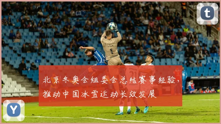 北京冬奥会组委会总结赛事经验，推动中国冰雪运动长效发展