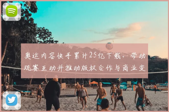 奥运内容快手累计25亿下载，带动观赛互动并推动版权合作与商业变现