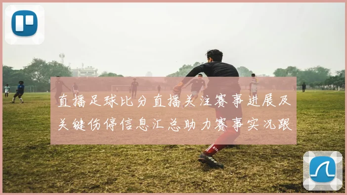 直播足球比分直播关注赛事进展及关键伤停信息汇总助力赛事实况跟踪