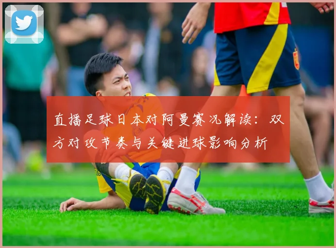 直播足球日本对阿曼赛况解读：双方对攻节奏与关键进球影响分析