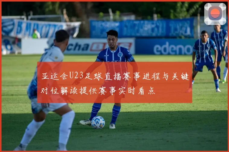 亚运会U23足球直播赛事进程与关键对位解读提供赛事实时看点